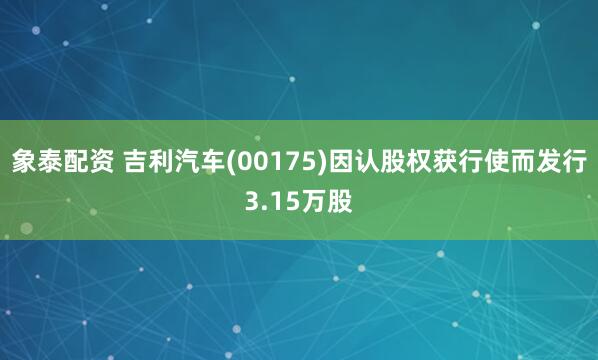 象泰配资 吉利汽车(00175)因认股权获行使而发行3.15万股