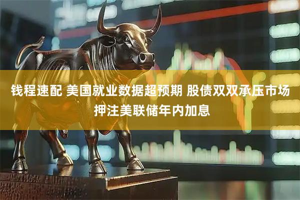 钱程速配 美国就业数据超预期 股债双双承压市场 押注美联储年内加息
