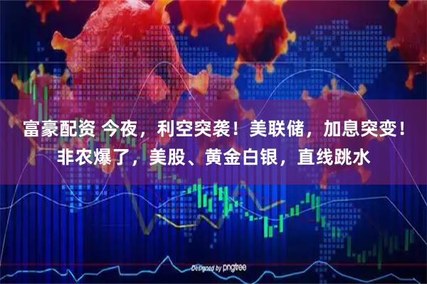 富豪配资 今夜，利空突袭！美联储，加息突变！非农爆了，美股、黄金白银，直线跳水