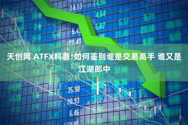 天创网 ATFX科普:如何鉴别谁是交易高手 谁又是江湖郎中