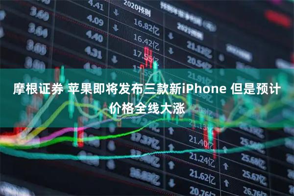 摩根证券 苹果即将发布三款新iPhone 但是预计价格全线大涨